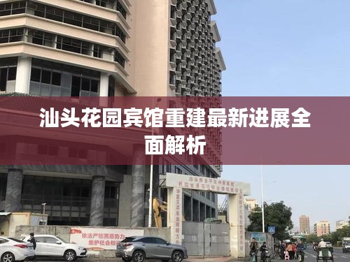 汕头花园宾馆重建最新进展全面解析