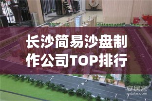 长沙简易沙盘制作公司TOP排行榜揭晓！