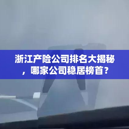 浙江产险公司排名大揭秘，哪家公司稳居榜首？