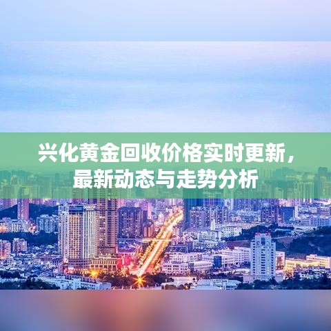 兴化黄金回收价格实时更新，最新动态与走势分析
