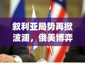 叙利亚局势再掀波澜，俄美博弈升级最新进展（12月1日）