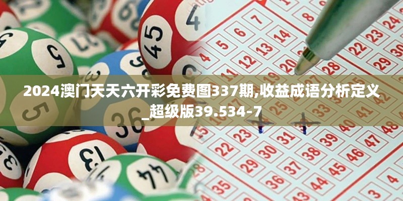2024澳门天天六开彩免费图337期,收益成语分析定义_超级版39.534-7