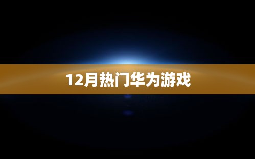 华为游戏十二月热门榜单来袭