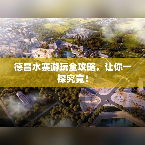 德昌水寨游玩全攻略，让你一探究竟！