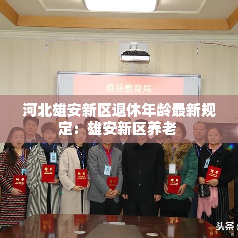 河北雄安新区退休年龄最新规定：雄安新区养老 