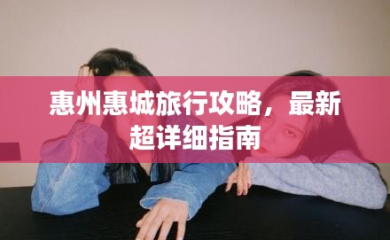 惠州惠城旅行攻略，最新超详细指南