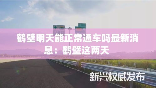 鹤壁明天能正常通车吗最新消息：鹤壁这两天 