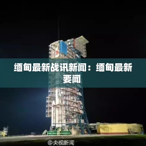 缅甸最新战讯新闻：缅甸最新要闻 