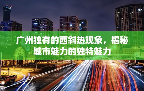 广州独有的西斜热现象，揭秘城市魅力的独特魅力