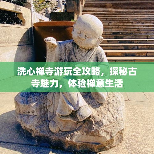 洗心禅寺游玩全攻略，探秘古寺魅力，体验禅意生活