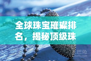 全球珠宝璀璨排名，揭秘顶级珠宝品牌榜单！